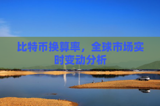 比特币换算率，全球市场实时变动分析