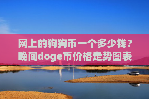网上的狗狗币一个多少钱？晚间doge币价格走势图表(现价3.1596元)