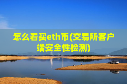 怎么看买eth币(交易所客户端安全性检测)