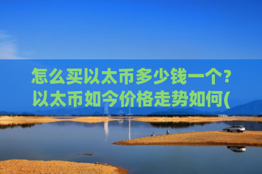 怎么买以太币多少钱一个?以太币如今价格走势如何(现价28231.28元)