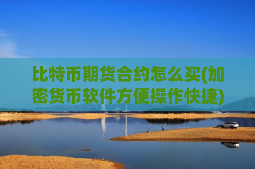 比特币期货合约怎么买(加密货币软件方便操作快捷)