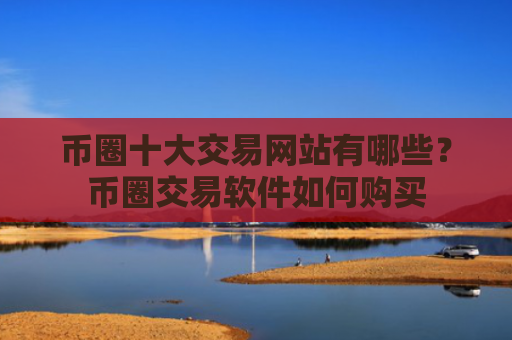 币圈十大交易网站有哪些？币圈交易软件如何购买