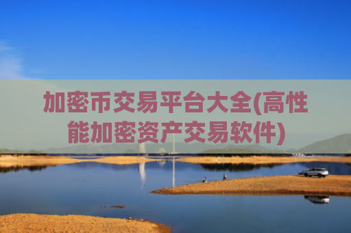 加密币交易平台大全(高性能加密资产交易软件)
