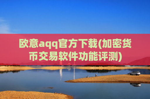 欧意aqq官方下载(加密货币交易软件功能评测)