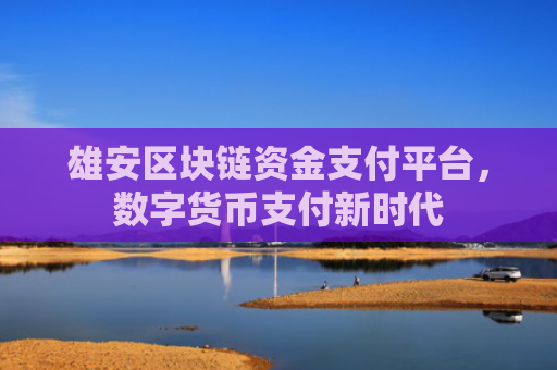 雄安区块链资金支付平台,数字货币支付新时代