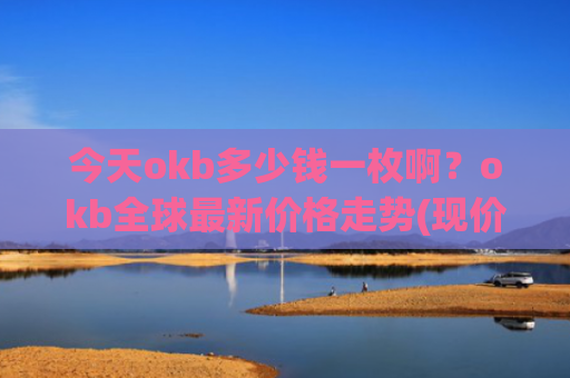 今天okb多少钱一枚啊?okb全球最新价格走势(现价418.304元)