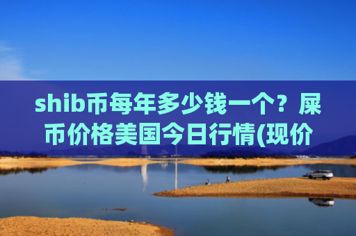 shib币每年多少钱一个？屎币价格美国今日行情(现价0.00022385元)