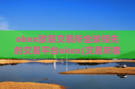 okex欧易交易所全球领先的交易平台okex(交易所客户端的功能特点)