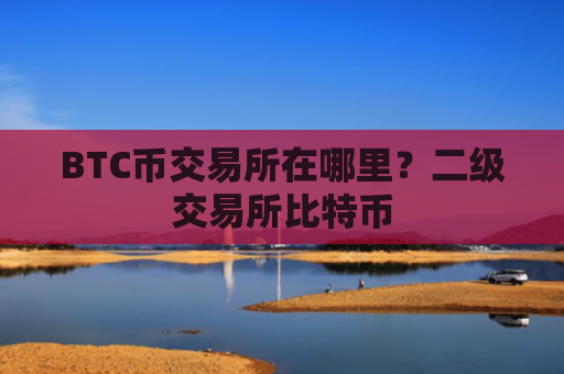 BTC币交易所在哪里？二级交易所比特币