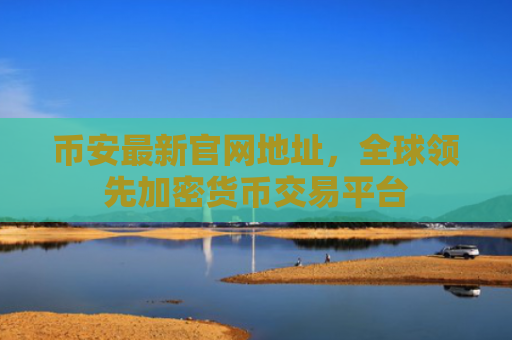 币安最新官网地址，全球领先加密货币交易平台