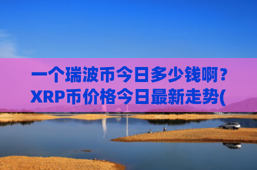 一个瑞波币今日多少钱啊？XRP币价格今日最新走势(现价16.9702元)