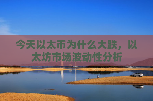 今天以太币为什么大跌,以太坊市场波动性分析