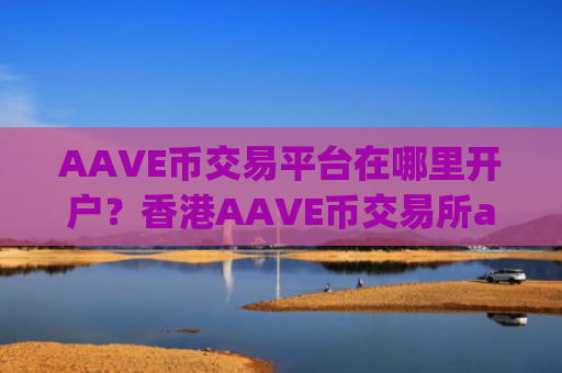 AAVE币交易平台在哪里开户?香港AAVE币交易所app下载有哪些