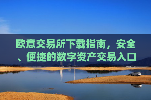 欧意交易所下载指南，安全、便捷的数字资产交易入口_欧亿交易所app