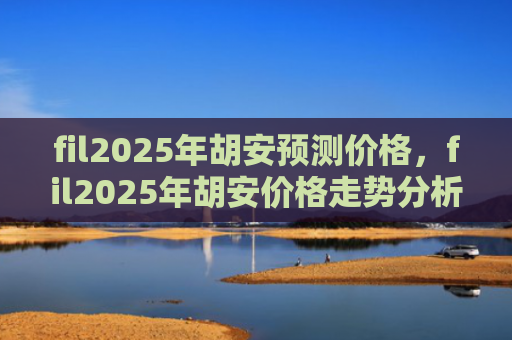 fil2025年胡安预测价格,fil2025年胡安价格走势分析