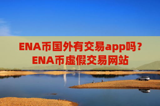 ENA币国外有交易app吗?ENA币虚假交易网站