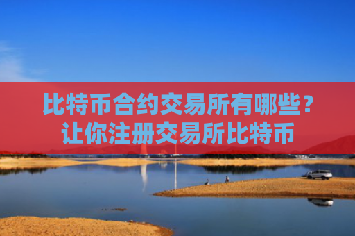 比特币合约交易所有哪些？让你注册交易所比特币