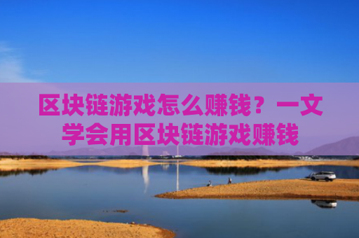 区块链游戏怎么赚钱？一文学会用区块链游戏赚钱