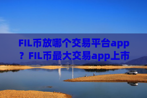 FIL币放哪个交易平台app?FIL币最大交易app上市