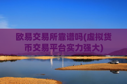 欧易交易所靠谱吗(虚拟货币交易平台实力强大)