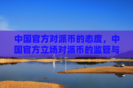 中国官方对派币的态度，中国官方立场对派币的监管与态度