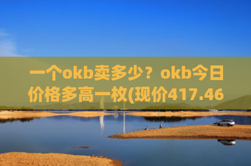 一个okb卖多少？okb今日价格多高一枚(现价417.466元)