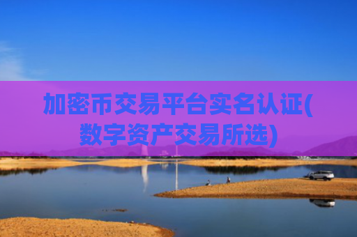 加密币交易平台实名认证(数字资产交易所选)