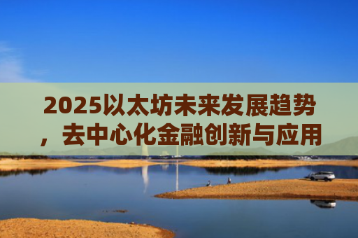 2025以太坊未来发展趋势,去中心化金融创新与应用扩展