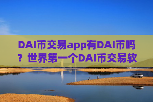 DAI币交易app有DAI币吗？世界第一个DAI币交易软件