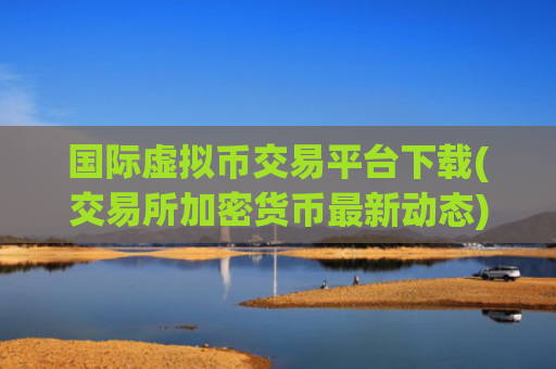 国际虚拟币交易平台下载(交易所加密货币最新动态)