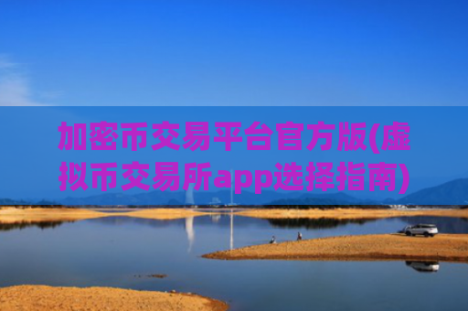 加密币交易平台官方版(虚拟币交易所app选择指南)