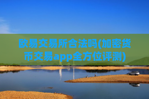 欧易交易所合法吗(加密货币交易app全方位评测)