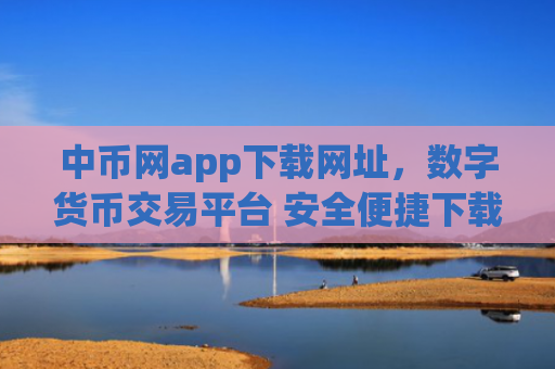 中币网app下载网址，数字货币交易平台 安全便捷下载入口