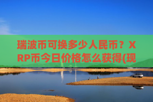 瑞波币可换多少人民币?XRP币今日价格怎么获得(现价16.7184元)