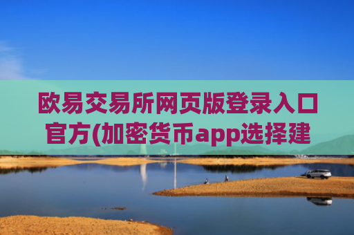 欧易交易所网页版登录入口官方(加密货币app选择建议)