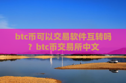 btc币可以交易软件互转吗?btc币交易所中文