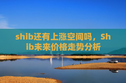 shib还有上涨空间吗，Shib未来价格走势分析