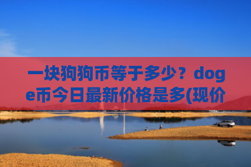 一块狗狗币等于多少？doge币今日最新价格是多(现价3.1476元)