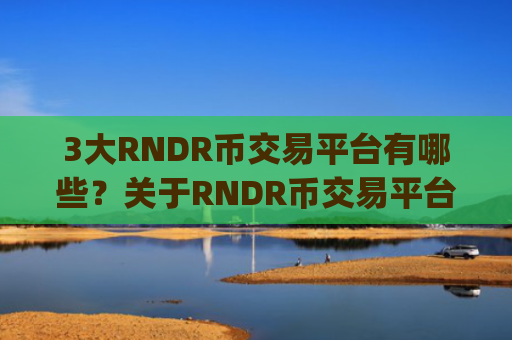 3大RNDR币交易平台有哪些？关于RNDR币交易平台app