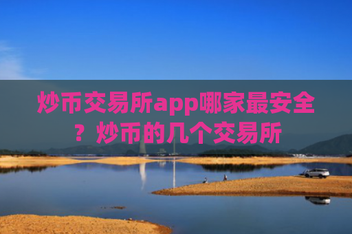 炒币交易所app哪家最安全?炒币的几个交易所