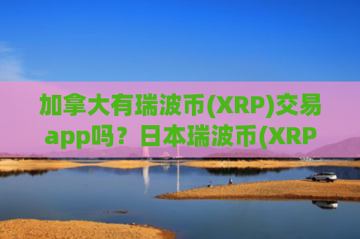 加拿大有瑞波币(XRP)交易app吗？日本瑞波币(XRP)交易所app下载申请