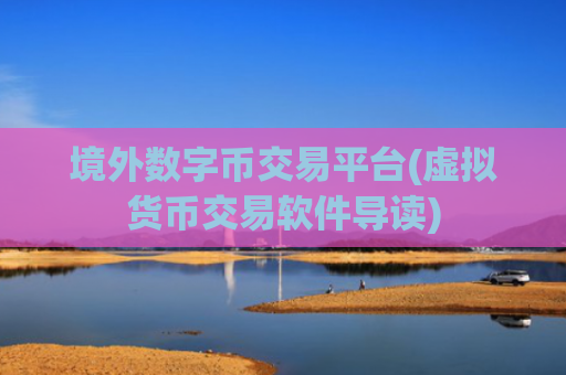 境外数字币交易平台(虚拟货币交易软件导读)