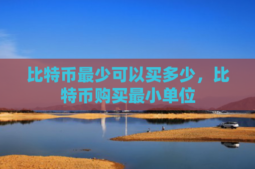 比特币最少可以买多少,比特币购买最小单位