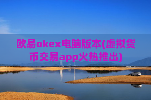 欧易okex电脑版本(虚拟货币交易app火热推出)