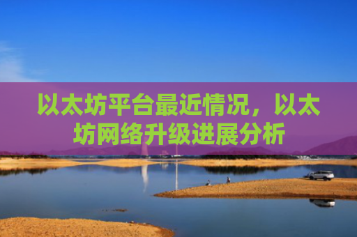 以太坊平台最近情况，以太坊网络升级进展分析