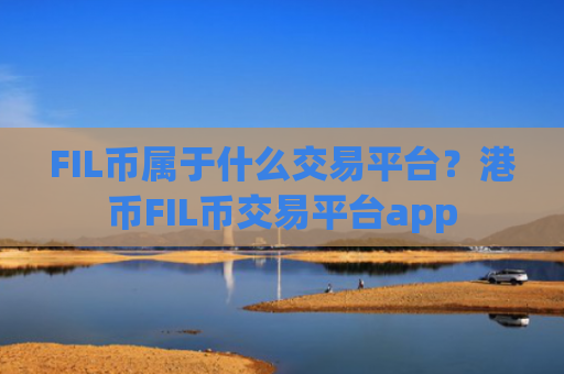 FIL币属于什么交易平台？港币FIL币交易平台app