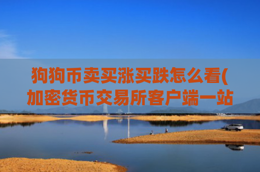 狗狗币卖买涨买跌怎么看(加密货币交易所客户端一站式服务)