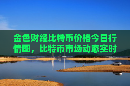 金色财经比特币价格今日行情图，比特币市场动态实时分析