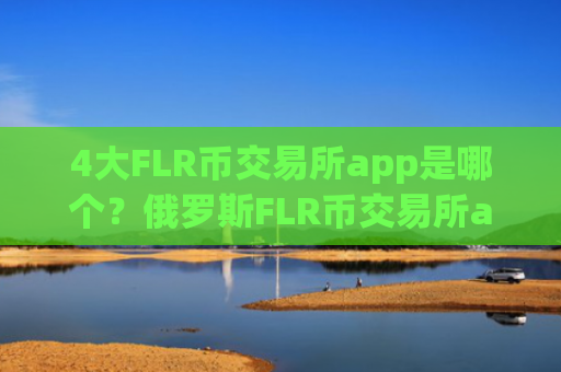 4大FLR币交易所app是哪个？俄罗斯FLR币交易所app下载名字