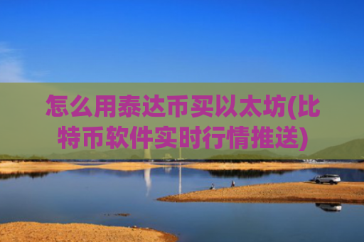 怎么用泰达币买以太坊(比特币软件实时行情推送)